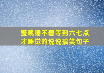 整晚睡不着等到六七点才睡觉的说说搞笑句子