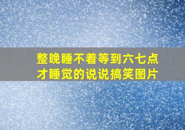 整晚睡不着等到六七点才睡觉的说说搞笑图片