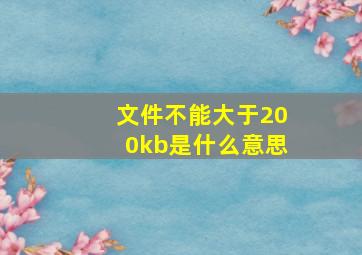 文件不能大于200kb是什么意思