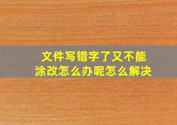 文件写错字了又不能涂改怎么办呢怎么解决