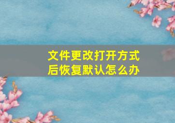 文件更改打开方式后恢复默认怎么办