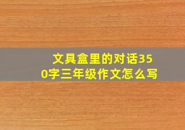 文具盒里的对话350字三年级作文怎么写