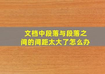 文档中段落与段落之间的间距太大了怎么办