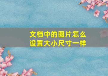 文档中的图片怎么设置大小尺寸一样