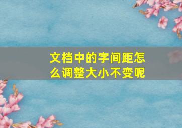 文档中的字间距怎么调整大小不变呢