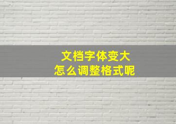 文档字体变大怎么调整格式呢