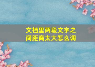 文档里两段文字之间距离太大怎么调