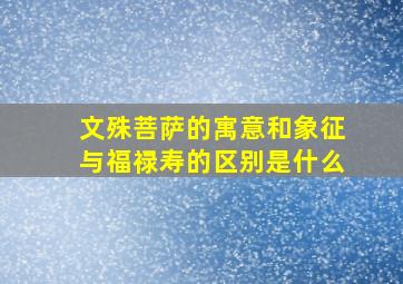 文殊菩萨的寓意和象征与福禄寿的区别是什么