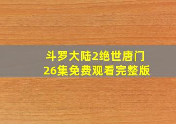 斗罗大陆2绝世唐门26集免费观看完整版