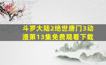 斗罗大陆2绝世唐门3动漫第13集免费观看下载