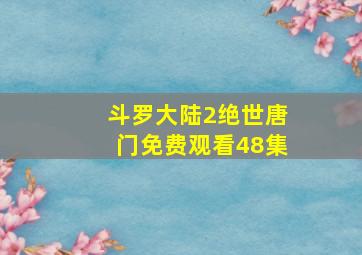 斗罗大陆2绝世唐门免费观看48集