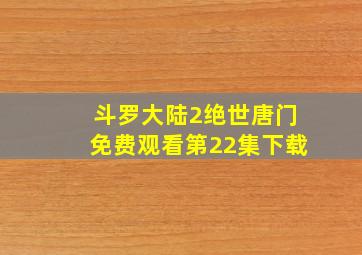 斗罗大陆2绝世唐门免费观看第22集下载