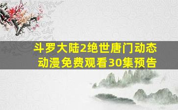 斗罗大陆2绝世唐门动态动漫免费观看30集预告