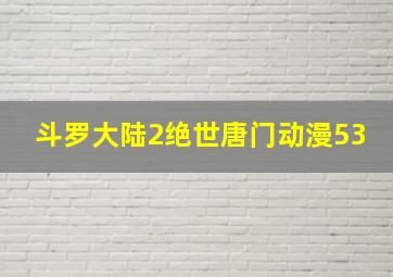 斗罗大陆2绝世唐门动漫53