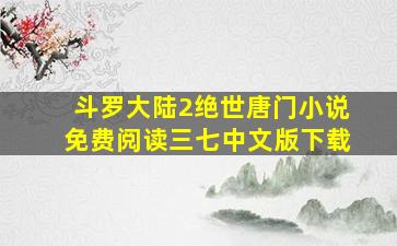 斗罗大陆2绝世唐门小说免费阅读三七中文版下载