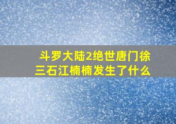 斗罗大陆2绝世唐门徐三石江楠楠发生了什么