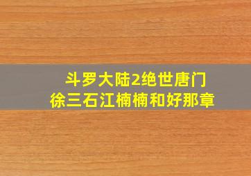 斗罗大陆2绝世唐门徐三石江楠楠和好那章