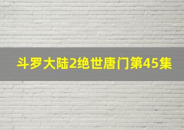 斗罗大陆2绝世唐门第45集