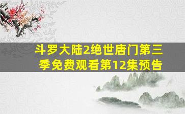 斗罗大陆2绝世唐门第三季免费观看第12集预告