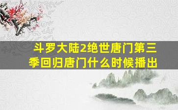 斗罗大陆2绝世唐门第三季回归唐门什么时候播出