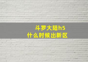 斗罗大陆h5什么时候出新区