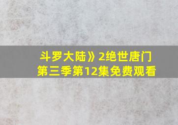 斗罗大陆》2绝世唐门第三季第12集免费观看