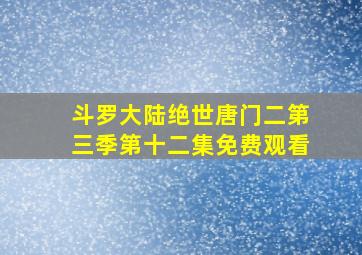 斗罗大陆绝世唐门二第三季第十二集免费观看