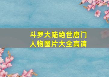 斗罗大陆绝世唐门人物图片大全高清