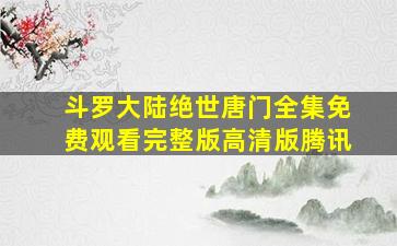 斗罗大陆绝世唐门全集免费观看完整版高清版腾讯