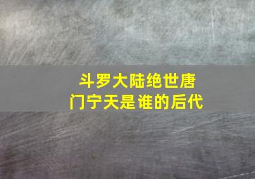 斗罗大陆绝世唐门宁天是谁的后代