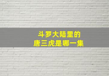 斗罗大陆里的唐三虎是哪一集