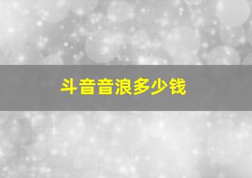 斗音音浪多少钱