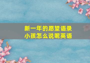 新一年的愿望语录小孩怎么说呢英语