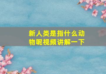 新人类是指什么动物呢视频讲解一下