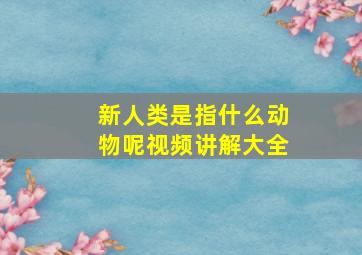 新人类是指什么动物呢视频讲解大全