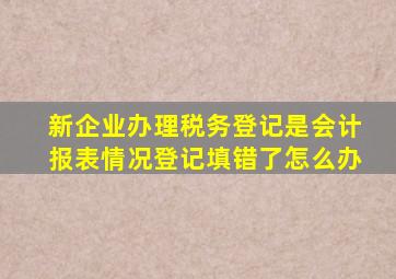 新企业办理税务登记是会计报表情况登记填错了怎么办