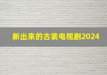 新出来的古装电视剧2024