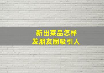 新出菜品怎样发朋友圈吸引人