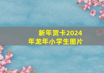 新年贺卡2024年龙年小学生图片