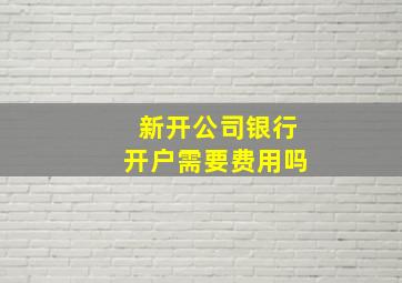 新开公司银行开户需要费用吗