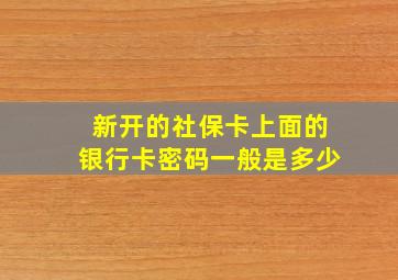 新开的社保卡上面的银行卡密码一般是多少