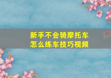 新手不会骑摩托车怎么练车技巧视频