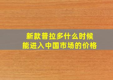 新款普拉多什么时候能进入中国市场的价格