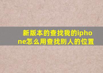 新版本的查找我的iphone怎么用查找别人的位置