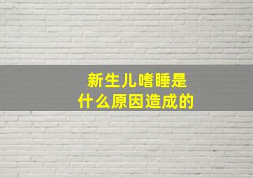 新生儿嗜睡是什么原因造成的