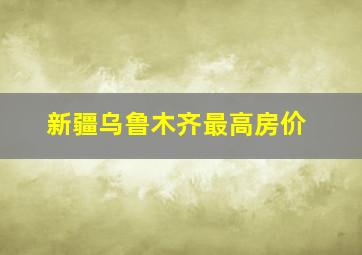 新疆乌鲁木齐最高房价