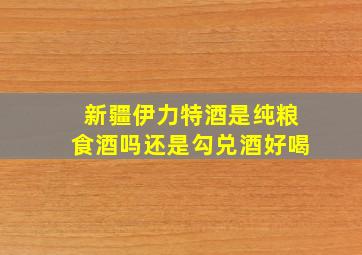 新疆伊力特酒是纯粮食酒吗还是勾兑酒好喝