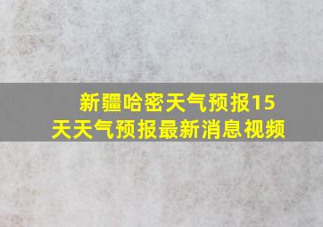 新疆哈密天气预报15天天气预报最新消息视频