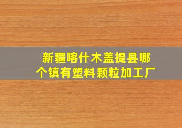 新疆喀什木盖提县哪个镇有塑料颗粒加工厂