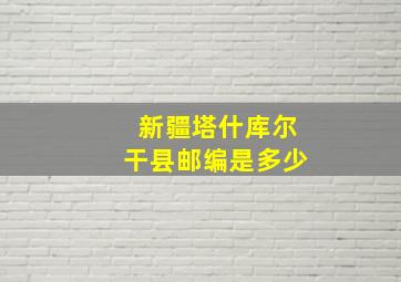 新疆塔什库尔干县邮编是多少